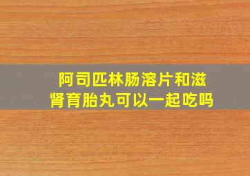 阿司匹林肠溶片和滋肾育胎丸可以一起吃吗