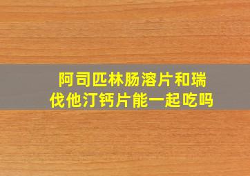 阿司匹林肠溶片和瑞伐他汀钙片能一起吃吗