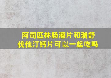 阿司匹林肠溶片和瑞舒伐他汀钙片可以一起吃吗