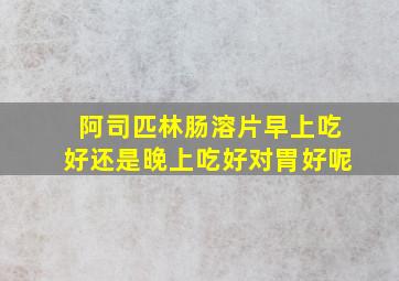 阿司匹林肠溶片早上吃好还是晚上吃好对胃好呢