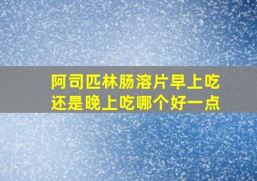 阿司匹林肠溶片早上吃还是晚上吃哪个好一点