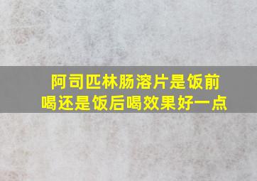 阿司匹林肠溶片是饭前喝还是饭后喝效果好一点