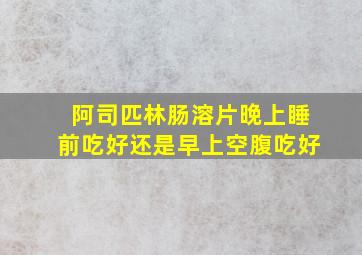 阿司匹林肠溶片晚上睡前吃好还是早上空腹吃好