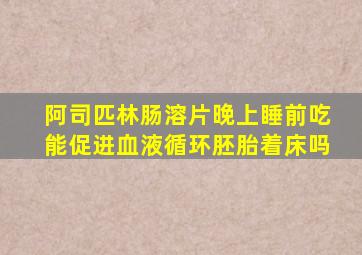 阿司匹林肠溶片晚上睡前吃能促进血液循环胚胎着床吗