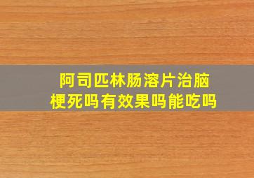 阿司匹林肠溶片治脑梗死吗有效果吗能吃吗