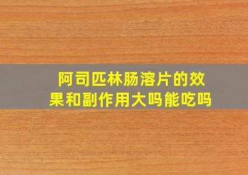 阿司匹林肠溶片的效果和副作用大吗能吃吗