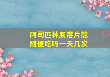 阿司匹林肠溶片能随便吃吗一天几次