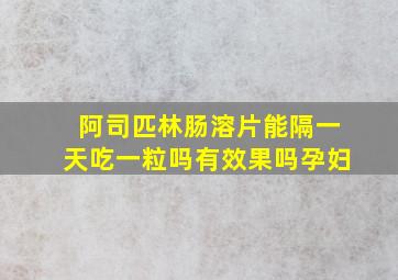 阿司匹林肠溶片能隔一天吃一粒吗有效果吗孕妇