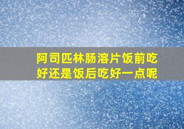 阿司匹林肠溶片饭前吃好还是饭后吃好一点呢