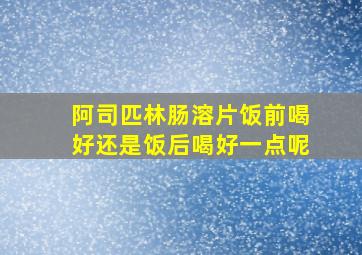 阿司匹林肠溶片饭前喝好还是饭后喝好一点呢