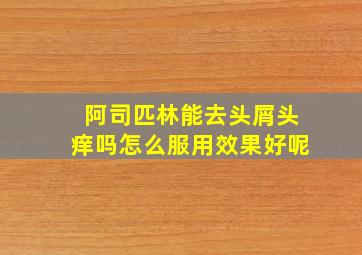 阿司匹林能去头屑头痒吗怎么服用效果好呢