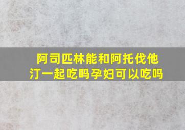 阿司匹林能和阿托伐他汀一起吃吗孕妇可以吃吗