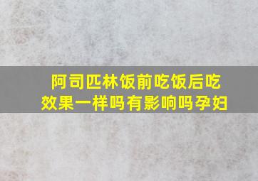 阿司匹林饭前吃饭后吃效果一样吗有影响吗孕妇