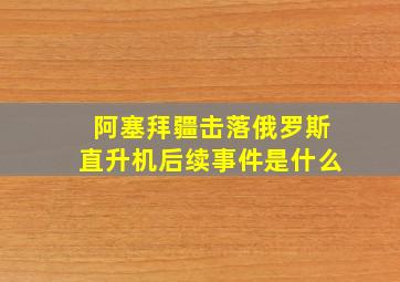 阿塞拜疆击落俄罗斯直升机后续事件是什么