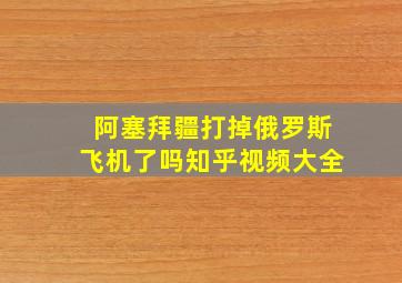 阿塞拜疆打掉俄罗斯飞机了吗知乎视频大全