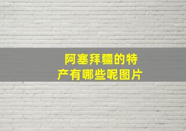 阿塞拜疆的特产有哪些呢图片