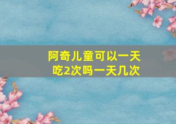 阿奇儿童可以一天吃2次吗一天几次