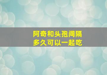 阿奇和头孢间隔多久可以一起吃