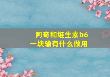 阿奇和维生素b6一块输有什么做用