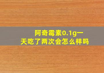 阿奇霉素0.1g一天吃了两次会怎么样吗