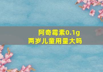 阿奇霉素0.1g两岁儿童用量大吗