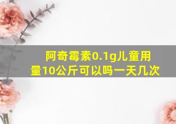 阿奇霉素0.1g儿童用量10公斤可以吗一天几次