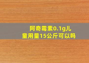 阿奇霉素0.1g儿童用量15公斤可以吗