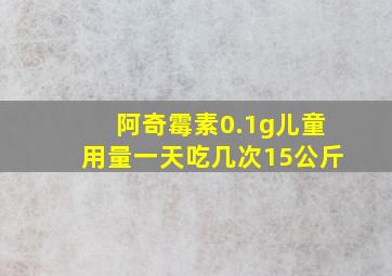 阿奇霉素0.1g儿童用量一天吃几次15公斤