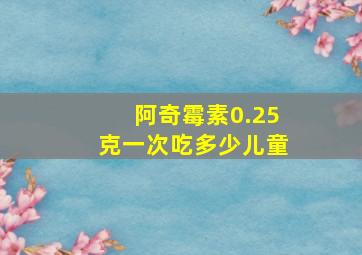 阿奇霉素0.25克一次吃多少儿童