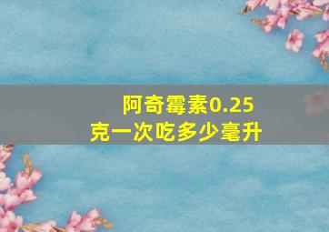 阿奇霉素0.25克一次吃多少毫升