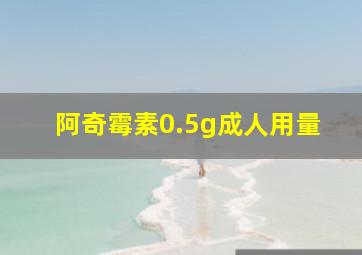 阿奇霉素0.5g成人用量