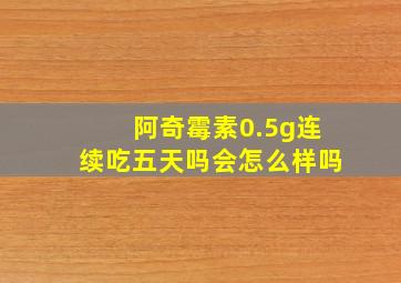 阿奇霉素0.5g连续吃五天吗会怎么样吗