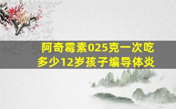 阿奇霉素025克一次吃多少12岁孩子编导体炎