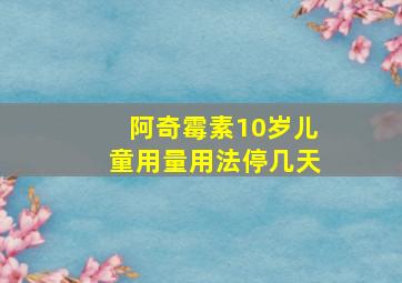 阿奇霉素10岁儿童用量用法停几天