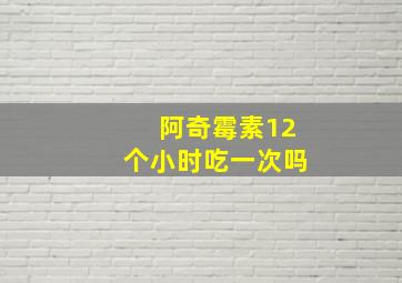 阿奇霉素12个小时吃一次吗