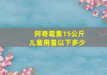 阿奇霉素15公斤儿童用量以下多少