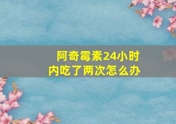 阿奇霉素24小时内吃了两次怎么办