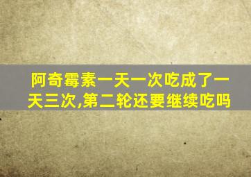 阿奇霉素一天一次吃成了一天三次,第二轮还要继续吃吗