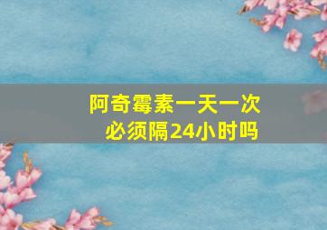 阿奇霉素一天一次必须隔24小时吗