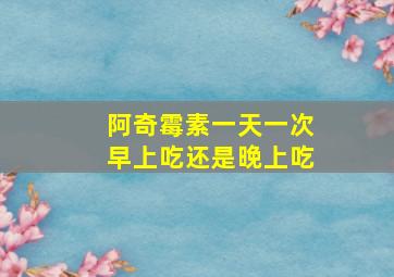 阿奇霉素一天一次早上吃还是晚上吃