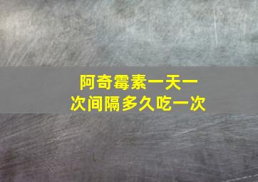 阿奇霉素一天一次间隔多久吃一次