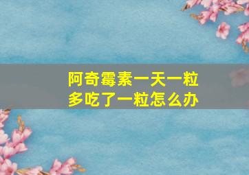 阿奇霉素一天一粒多吃了一粒怎么办