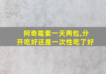 阿奇霉素一天两包,分开吃好还是一次性吃了好