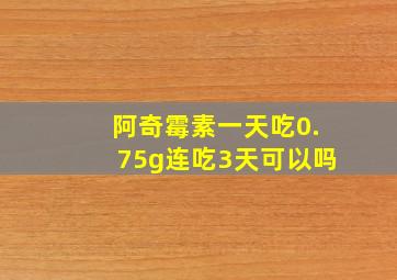 阿奇霉素一天吃0.75g连吃3天可以吗