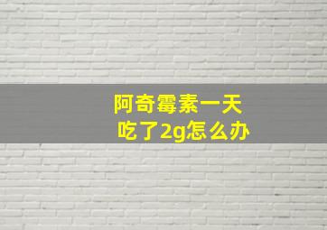 阿奇霉素一天吃了2g怎么办