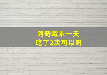 阿奇霉素一天吃了2次可以吗