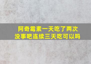 阿奇霉素一天吃了两次没事吧连续三天吃可以吗