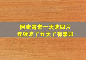 阿奇霉素一天吃四片连续吃了五天了有事吗