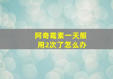 阿奇霉素一天服用2次了怎么办