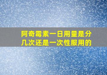 阿奇霉素一日用量是分几次还是一次性服用的